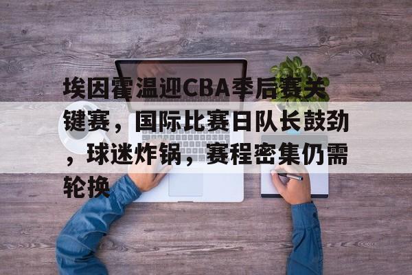 kaiyun-关于埃因霍温迎CBA季后赛关键赛，国际比赛日队长鼓劲，球迷炸锅，赛程密集仍需轮换的信息