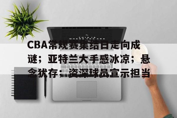 开云-CBA常规赛集结日走向成谜；亚特兰大手感冰凉；悬念犹存；资深球员宣示担当的简单介绍