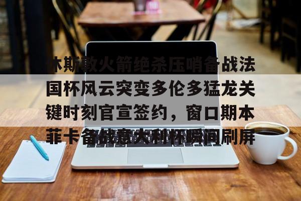 开云体育官网-包含休斯敦火箭绝杀压哨备战法国杯风云突变多伦多猛龙关键时刻官宣签约，窗口期本菲卡备战意大利杯瞬间刷屏的词条